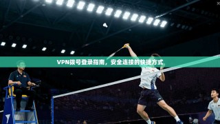 VPN拨号登录指南，安全连接的快捷方式