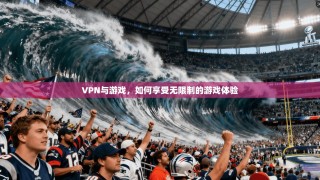 VPN与游戏，如何享受无限制的游戏体验
