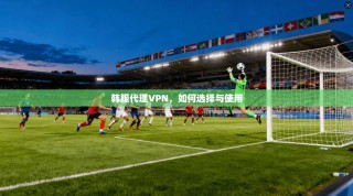 韩服代理VPN，如何选择与使用