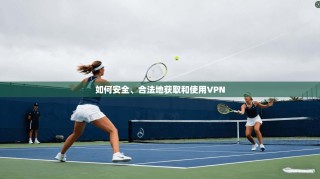如何安全、合法地获取和使用VPN