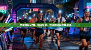 免费微风VPN，如何安全、快速地访问全球资源
