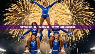 VPN区域分层，构建安全、高效的远程访问架构