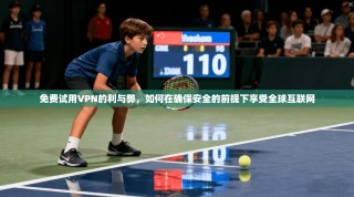 免费试用VPN的利与弊，如何在确保安全的前提下享受全球互联网