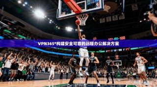 VPN365°构建安全可靠的远程办公解决方案