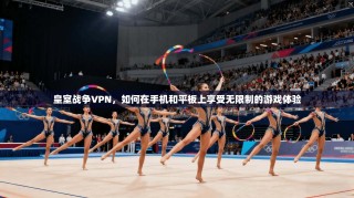 皇室战争VPN，如何在手机和平板上享受无限制的游戏体验