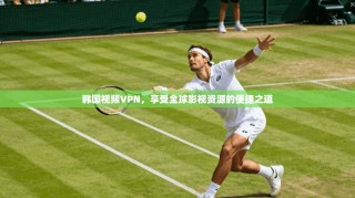 韩国视频VPN，享受全球影视资源的便捷之道