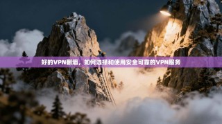 好的VPN翻墙，如何选择和使用安全可靠的VPN服务