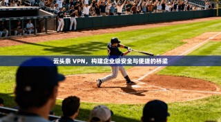 云头条 VPN，构建企业级安全与便捷的桥梁