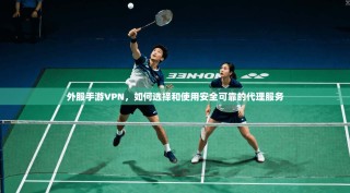 外服手游VPN，如何选择和使用安全可靠的代理服务