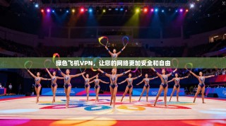 绿色飞机VPN，让您的网络更加安全和自由