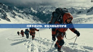 付费手机VPN，安全与隐私的守护者
