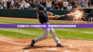 企业级SOC VPN解决方案，构建网络安全的坚实防线
