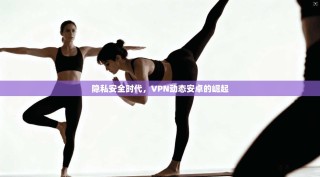 隐私安全时代，VPN动态安卓的崛起