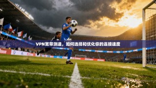 VPN宽带测速，如何选择和优化你的连接速度
