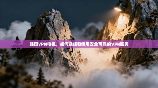 韩国VPN电机，如何选择和使用安全可靠的VPN服务