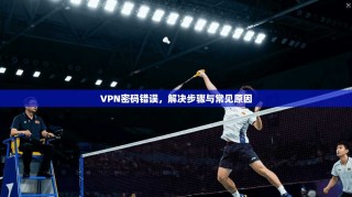 VPN密码错误，解决步骤与常见原因