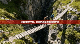 火焰纹章VPN，为你的游戏之旅保驾护航