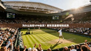 为什么选择VPN会员？解析其重要性和优势