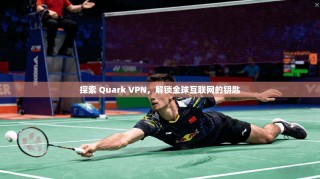 探索 Quark VPN，解锁全球互联网的钥匙