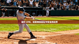 蓝灯 VPN，探索网络隐私与安全的边界
