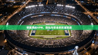 明星用的VPN，隐私与安全的双重挑战