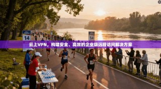 云上VPN，构建安全、高效的企业级远程访问解决方案