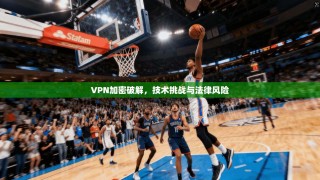 VPN加密破解，技术挑战与法律风险