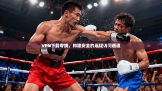 VPN下载专线，构建安全的远程访问通道