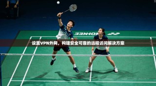 设置VPN外网，构建安全可靠的远程访问解决方案