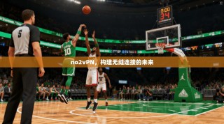 no2vPN，构建无缝连接的未来