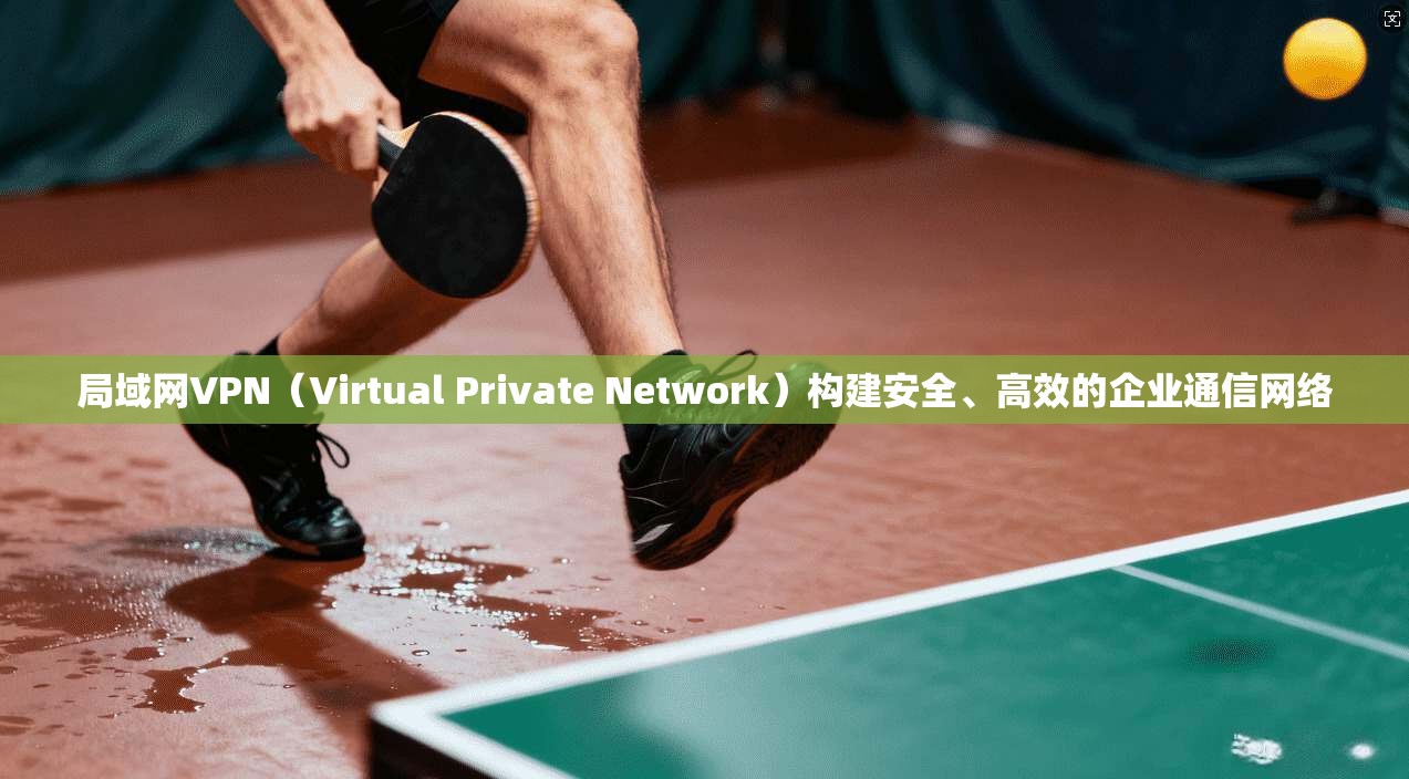 局域网VPN（Virtual Private Network）构建安全、高效的企业通信网络  第1张