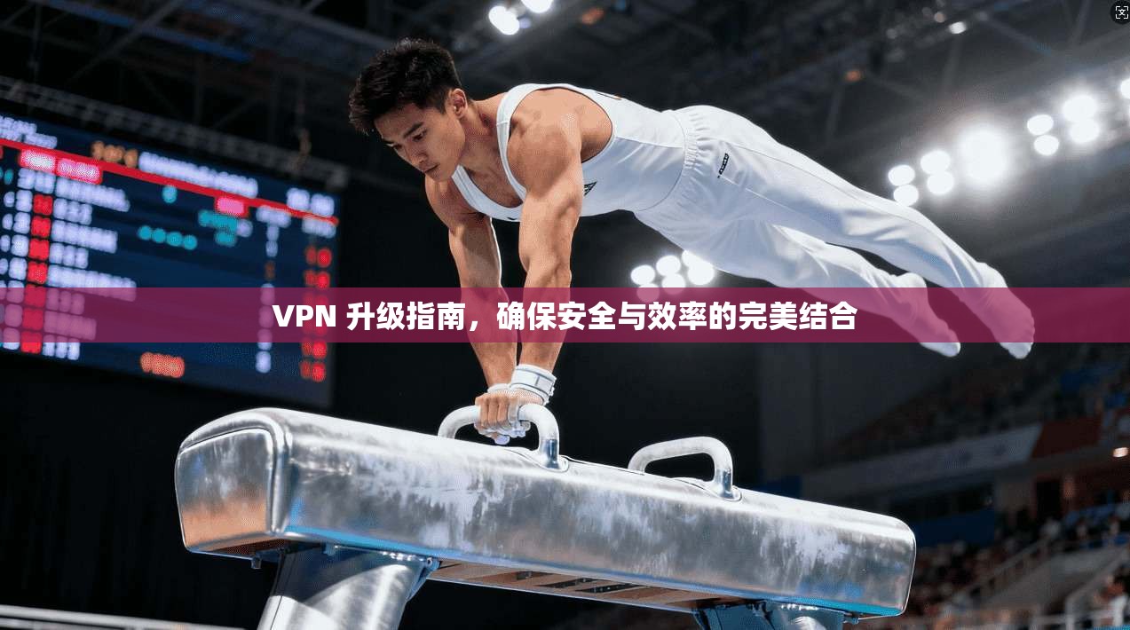 VPN 升级指南，确保安全与效率的完美结合  第1张