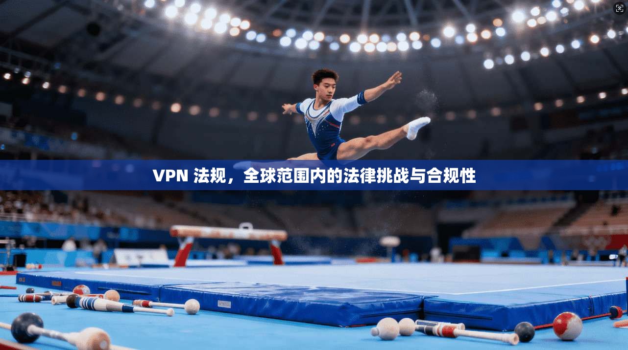 VPN 法规，全球范围内的法律挑战与合规性  第1张