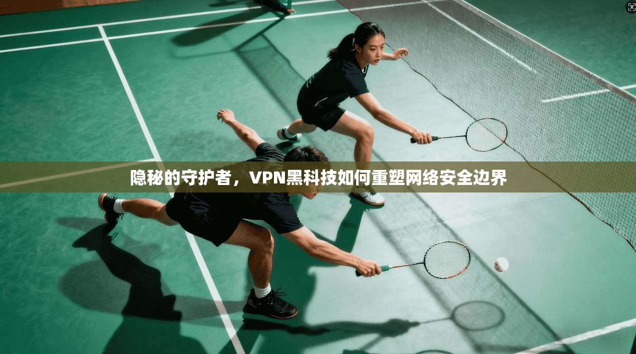 隐秘的守护者,VPN黑科技如何重塑网络安全边界 第1张 隐秘的守护者,VPN黑科技如何重塑网络安全边界 第1张