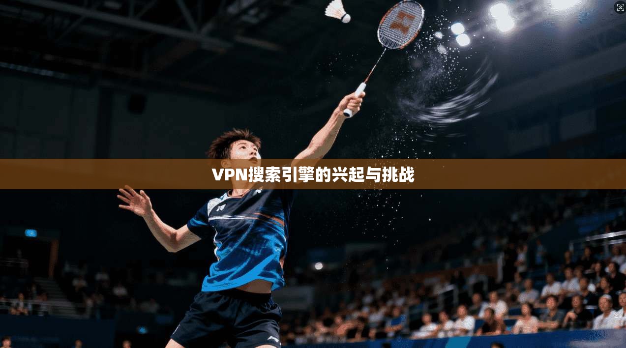 VPN搜索引擎的兴起与挑战  第1张