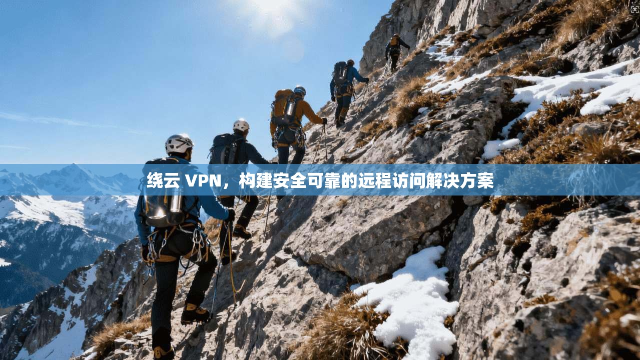 绕云 VPN，构建安全可靠的远程访问解决方案  第1张