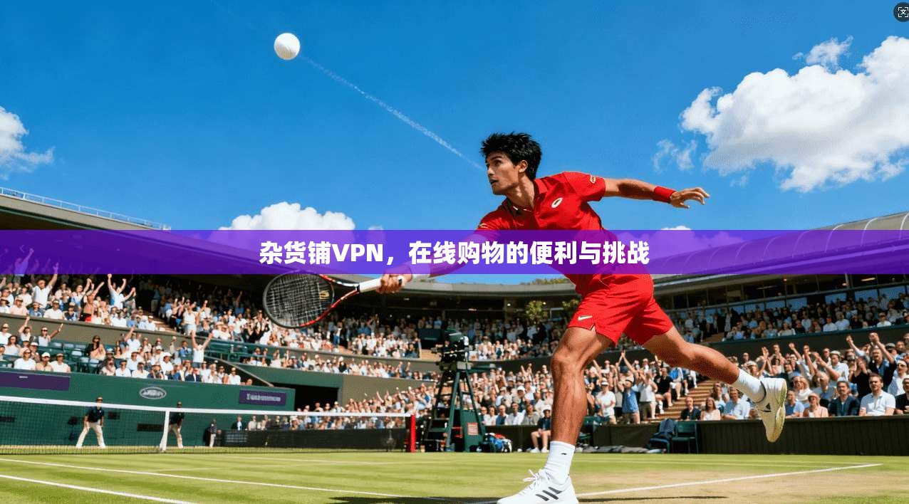 杂货铺VPN，在线购物的便利与挑战  第1张