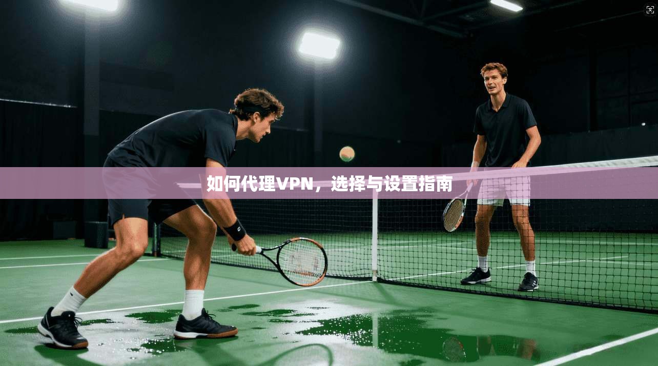 如何代理VPN,选择与设置指南 第1张 如何代理VPN,选择与设置指南 第1张