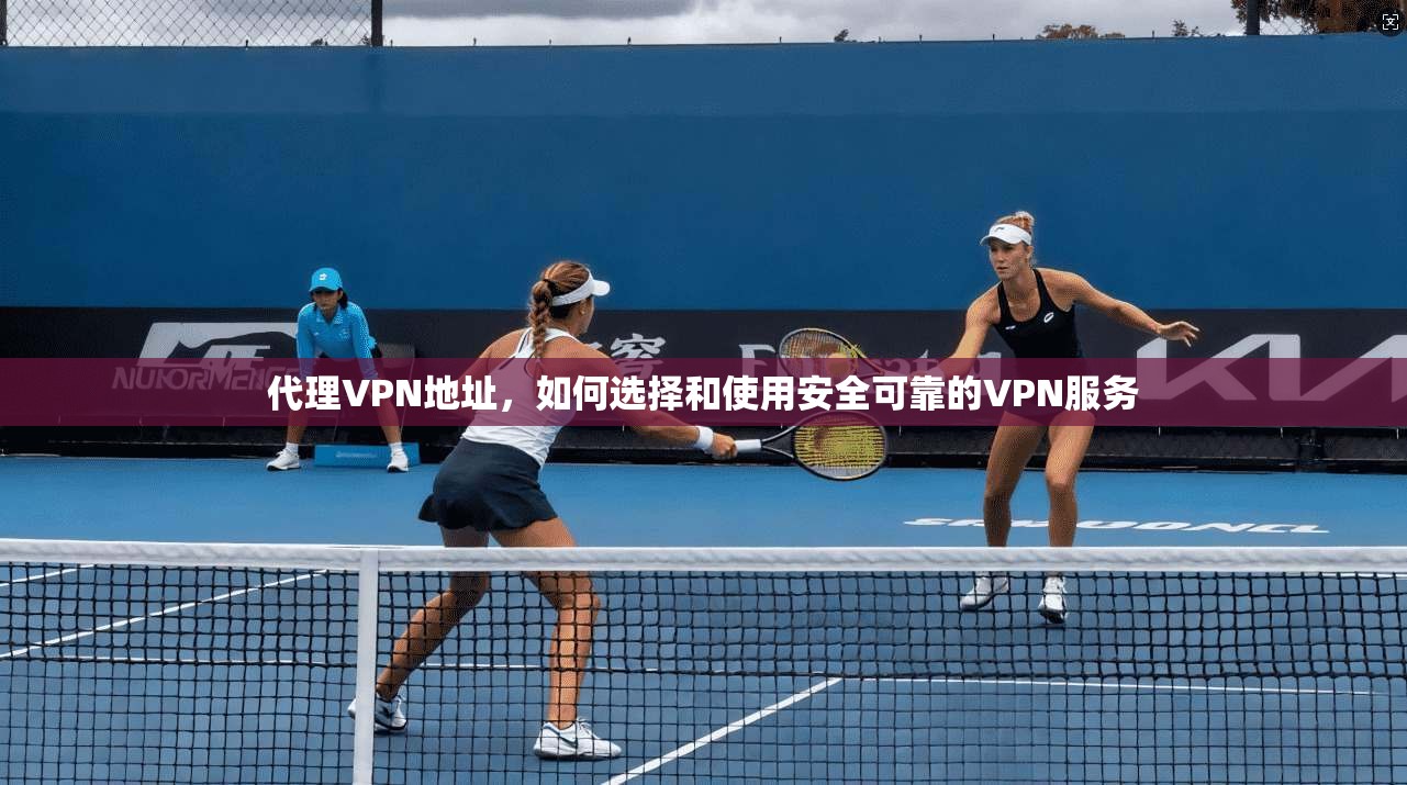 代理VPN地址，如何选择和使用安全可靠的VPN服务  第1张