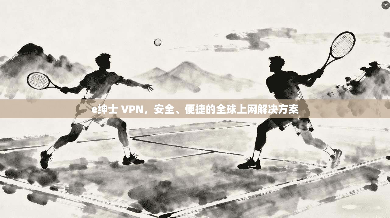 e绅士 VPN,安全、便捷的全球上网解决方案 第1张 e绅士 VPN,安全、便捷的全球上网解决方案 第1张