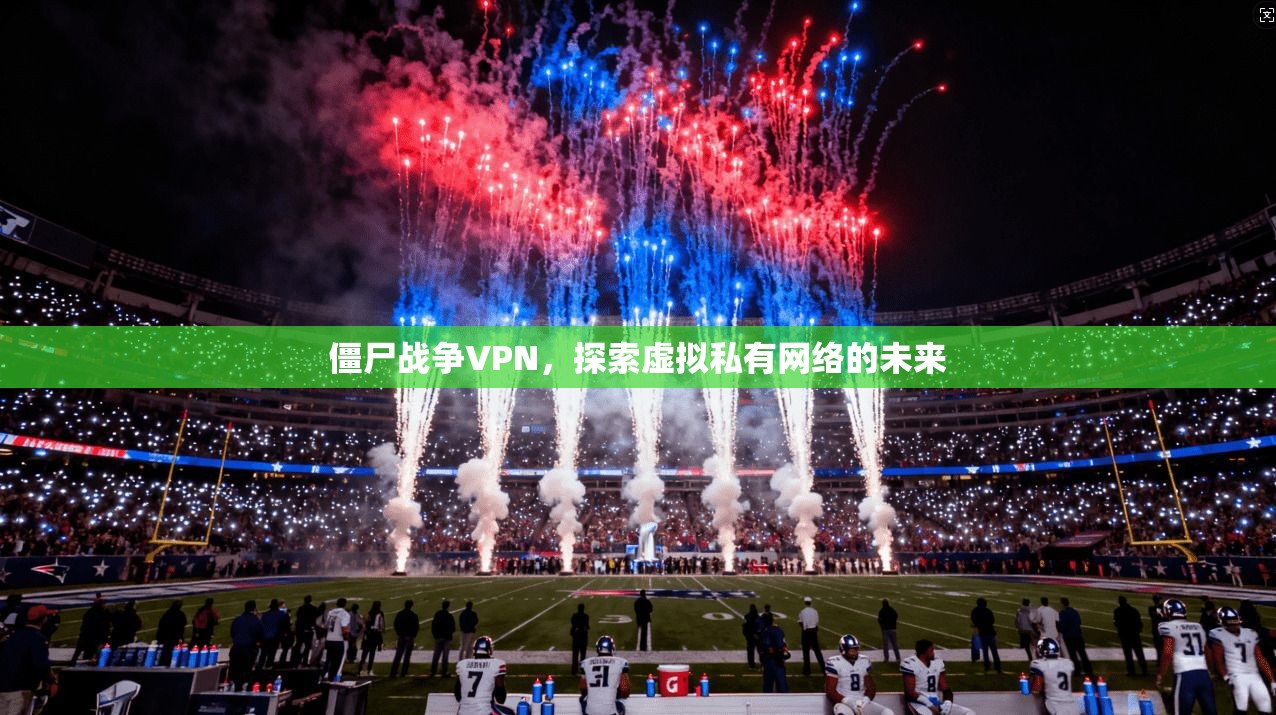 僵尸战争VPN,探索虚拟私有网络的未来 第1张 僵尸战争VPN,探索虚拟私有网络的未来 第1张