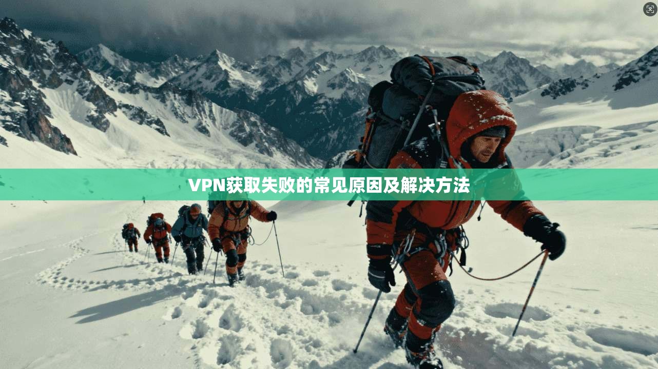 VPN获取失败的常见原因及解决方法  第1张