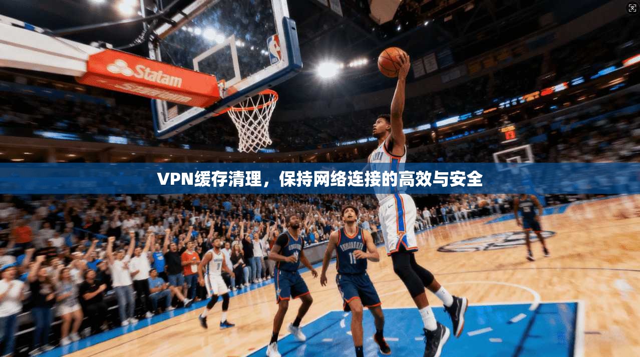 VPN缓存清理，保持网络连接的高效与安全  第1张