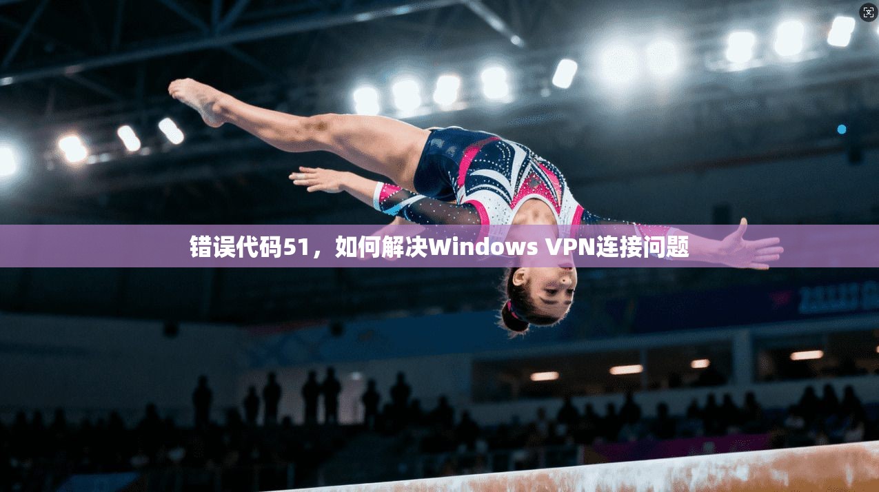 错误代码51,如何解决Windows VPN连接问题 第1张 错误代码51,如何解决Windows VPN连接问题 第1张