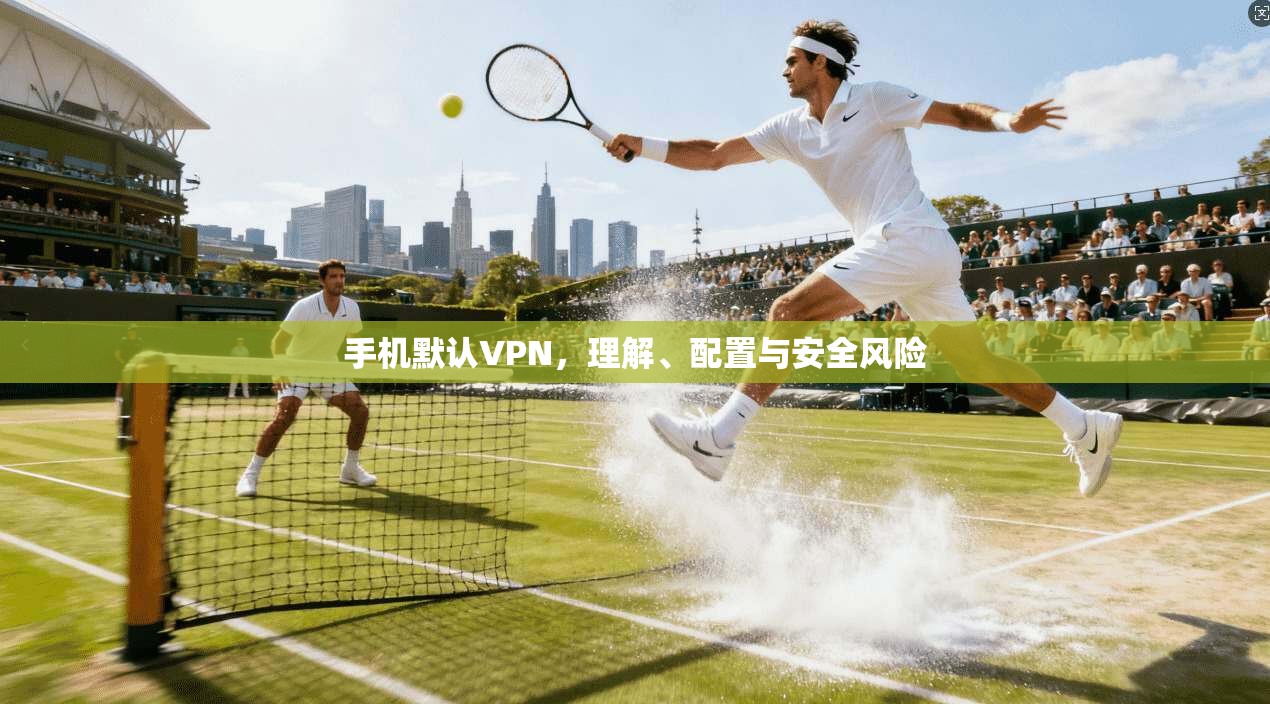手机默认VPN,理解、配置与安全风险 第1张 手机默认VPN,理解、配置与安全风险 第1张