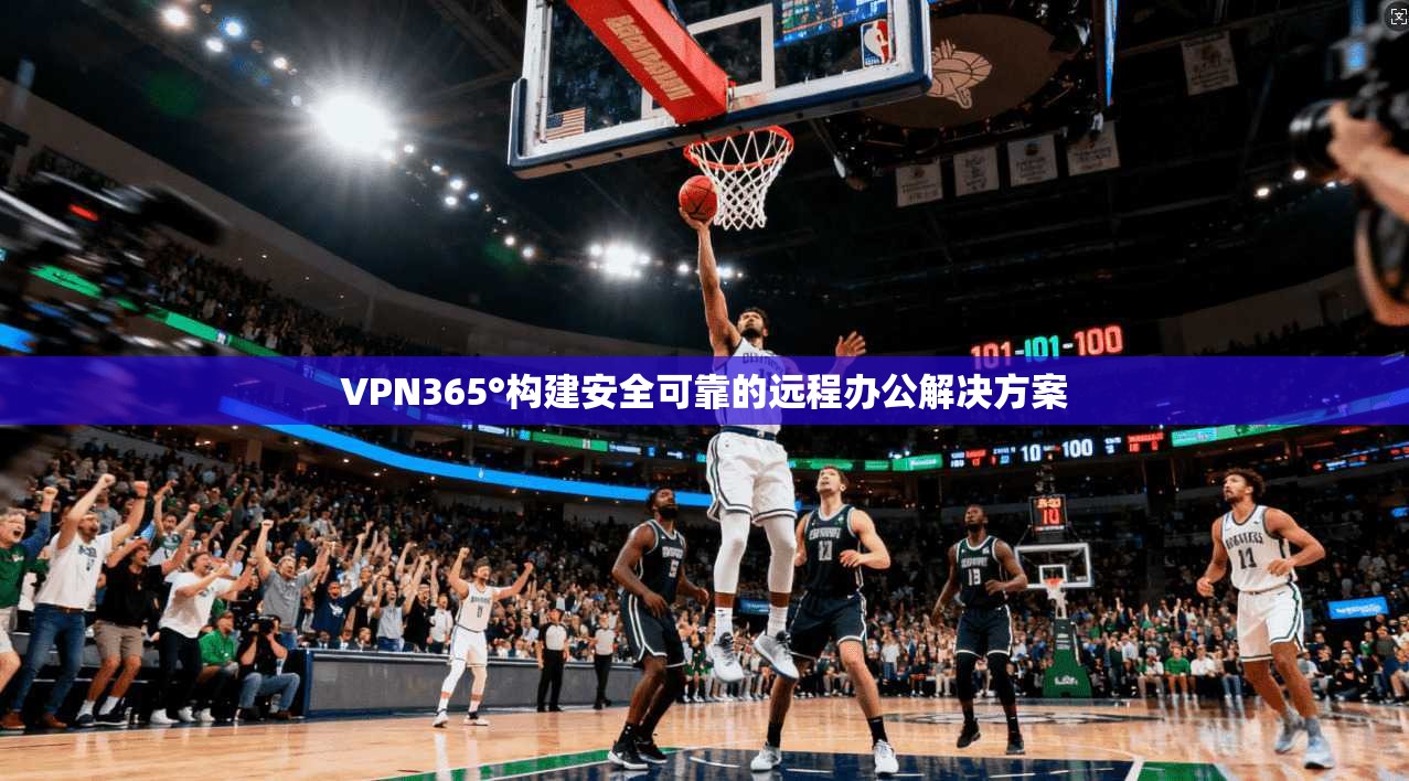 VPN365°构建安全可靠的远程办公解决方案 第1张 VPN365°构建安全可靠的远程办公解决方案 第1张