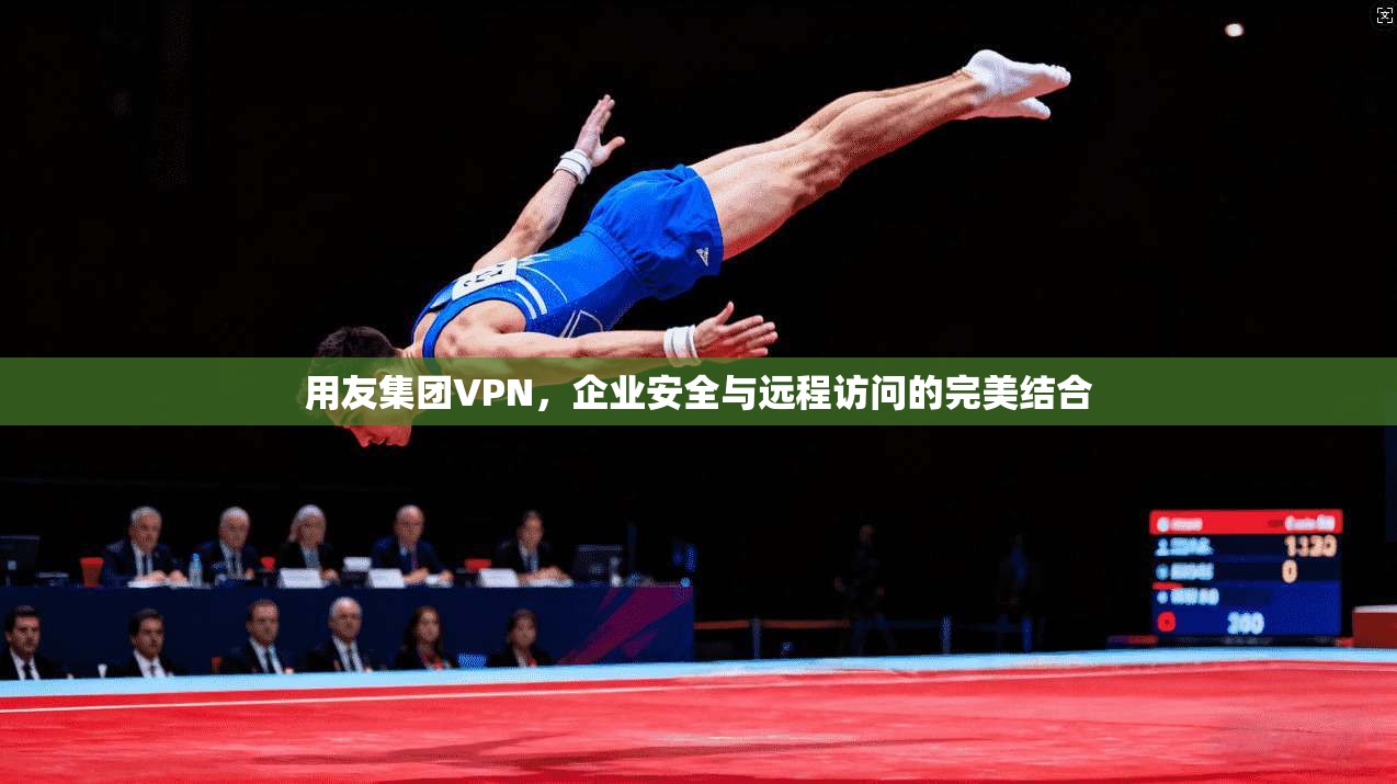 用友集团VPN,企业安全与远程访问的完美结合 第1张 用友集团VPN,企业安全与远程访问的完美结合 第1张