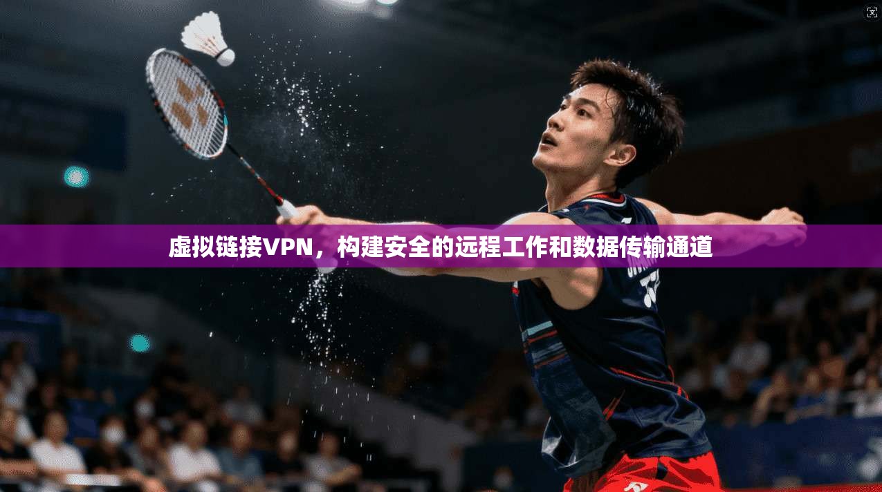 虚拟链接VPN，构建安全的远程工作和数据传输通道  第1张