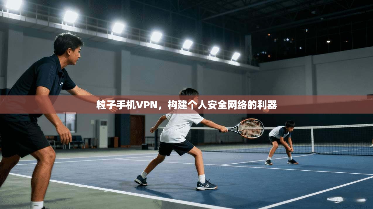 粒子手机VPN，构建个人安全网络的利器  第1张