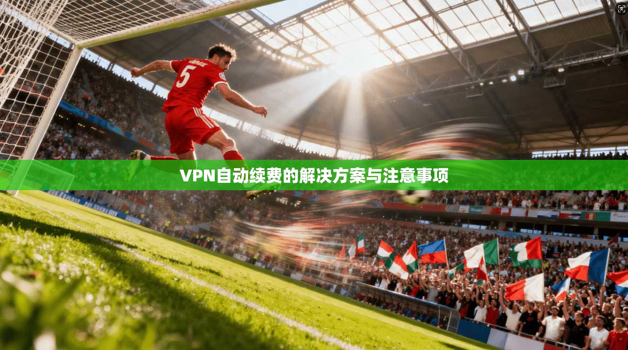 VPN自动续费的解决方案与注意事项  第1张